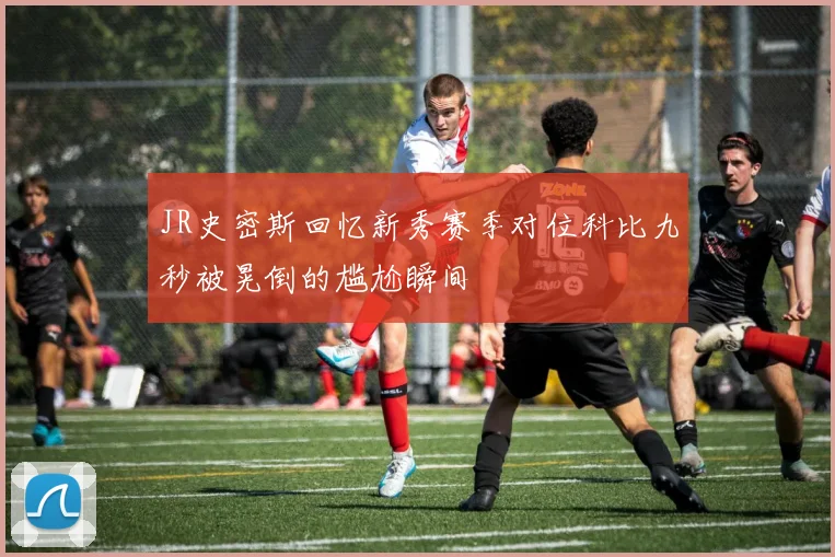 JR史密斯回忆新秀赛季对位科比九秒被晃倒的尴尬瞬间