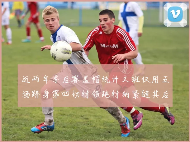 近两年季后赛盖帽统计文班仅用五场跻身第四切特领跑特纳紧随其后