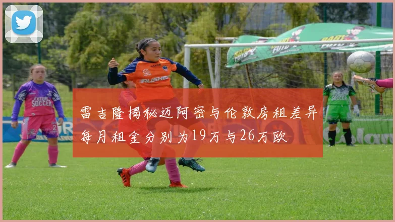 雷吉隆揭秘迈阿密与伦敦房租差异每月租金分别为19万与26万欧