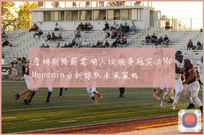 詹姆斯降薪需湖人证明争冠实力McMenamin分析球队未来策略