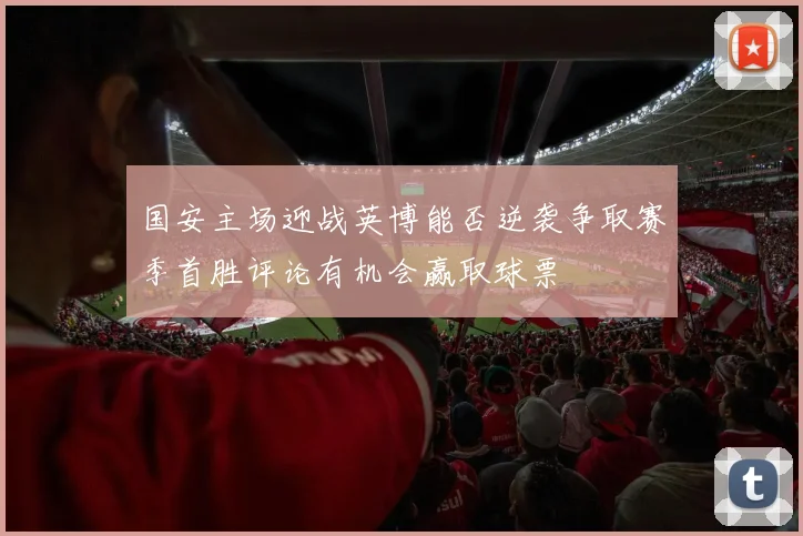 国安主场迎战英博能否逆袭争取赛季首胜评论有机会赢取球票