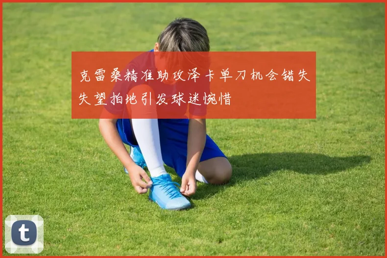 克雷桑精准助攻泽卡单刀机会错失失望拍地引发球迷惋惜