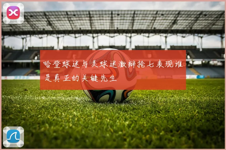哈登球迷与美球迷激辩抢七表现谁是真正的关键先生