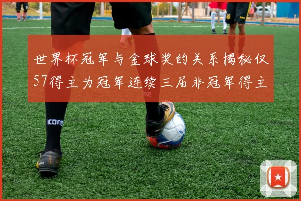 世界杯冠军与金球奖的关系揭秘仅57得主为冠军连续三届非冠军得主分析