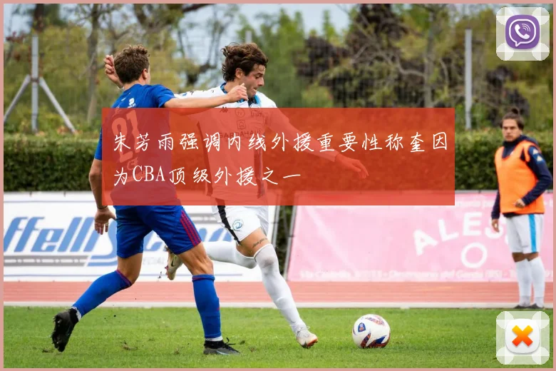 朱芳雨强调内线外援重要性称奎因为CBA顶级外援之一